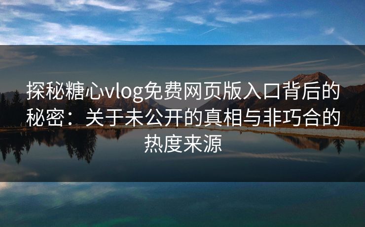探秘糖心vlog免费网页版入口背后的秘密:关于未公开的真相与非巧合的热度来源 探秘糖心vlog免费网页版入口背后的秘密:关于未公开的真相与非巧合的热度来源