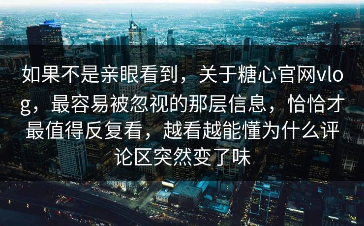 如果不是亲眼看到,关于糖心官网vlog,最容易被忽视的那层信息,恰恰才最值得反复看,越看越能懂为什么评论区突然变了味 如果不是亲眼看到,关于糖心官网vlog,最容易被忽视的那层信息,恰恰才最值得反复看,越看越能懂为什么评论区突然变了味