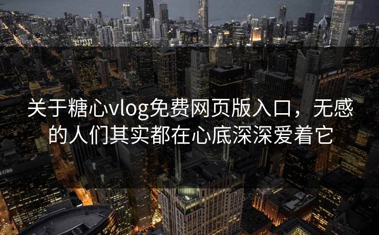 关于糖心vlog免费网页版入口，无感的人们其实都在心底深深爱着它