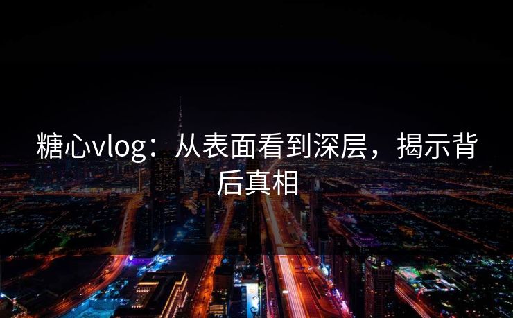 糖心vlog:从表面看到深层,揭示背后真相 糖心vlog:从表面看到深层,揭示背后真相