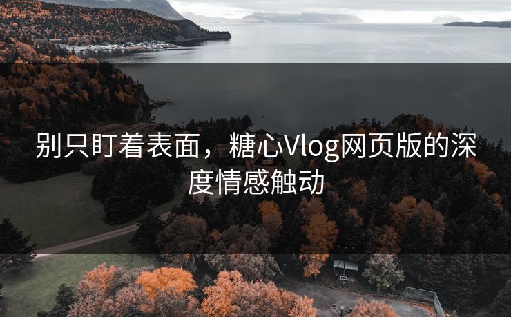 别只盯着表面,糖心Vlog网页版的深度情感触动 别只盯着表面,糖心Vlog网页版的深度情感触动