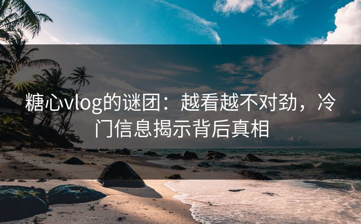 糖心vlog的谜团:越看越不对劲,冷门信息揭示背后真相 糖心vlog的谜团:越看越不对劲,冷门信息揭示背后真相