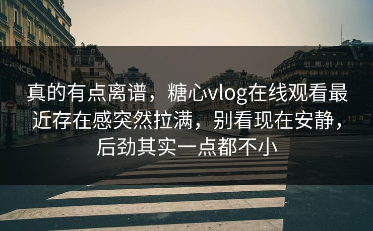 真的有点离谱,糖心vlog在线观看最近存在感突然拉满,别看现在安静,后劲其实一点都不小 真的有点离谱,糖心vlog在线观看最近存在感突然拉满,别看现在安静,后劲其实一点都不小