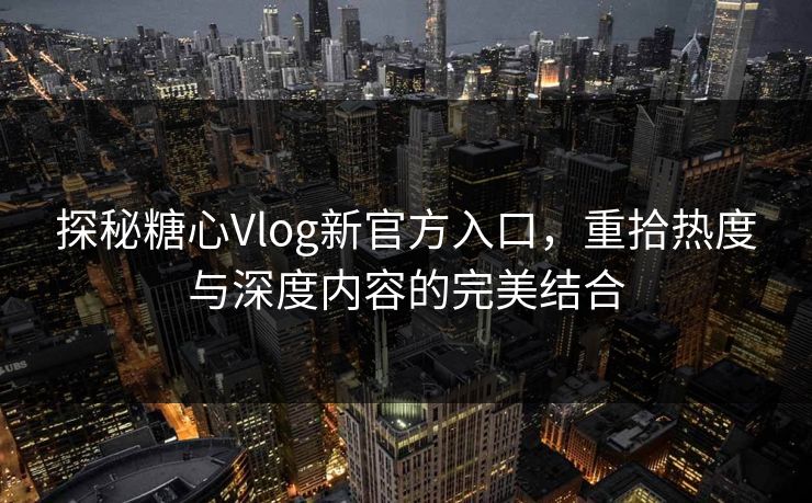 探秘糖心Vlog新官方入口,重拾热度与深度内容的完美结合 探秘糖心Vlog新官方入口,重拾热度与深度内容的完美结合