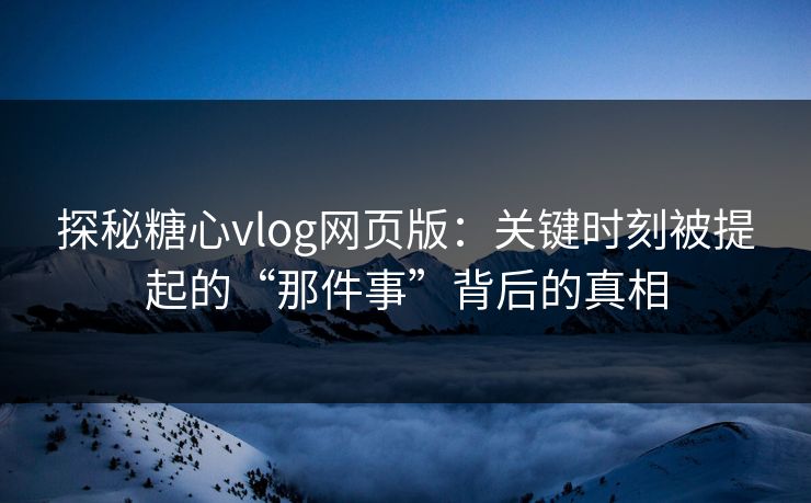 探秘糖心vlog网页版：关键时刻被提起的“那件事”背后的真相