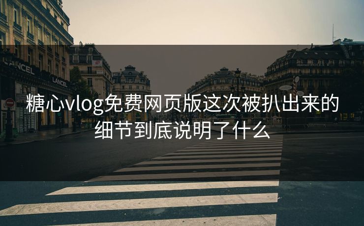 糖心vlog免费网页版这次被扒出来的细节到底说明了什么