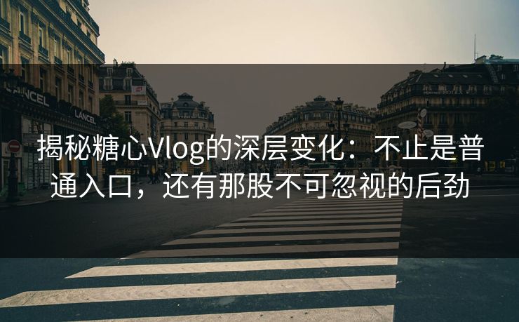 揭秘糖心Vlog的深层变化:不止是普通入口,还有那股不可忽视的后劲 揭秘糖心Vlog的深层变化:不止是普通入口,还有那股不可忽视的后劲