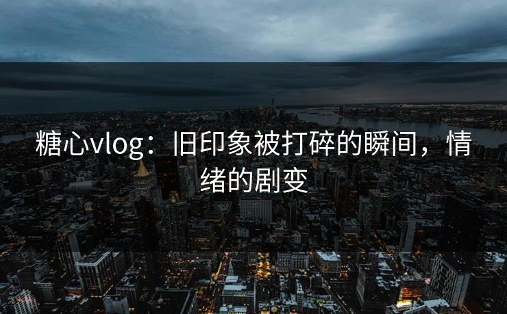 糖心vlog:旧印象被打碎的瞬间,情绪的剧变 糖心vlog:旧印象被打碎的瞬间,情绪的剧变