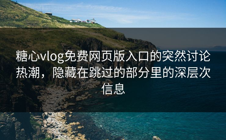 糖心vlog免费网页版入口的突然讨论热潮，隐藏在跳过的部分里的深层次信息