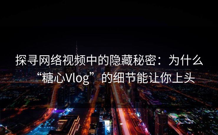 探寻网络视频中的隐藏秘密:为什么“糖心Vlog”的细节能让你上头 探寻网络视频中的隐藏秘密:为什么“糖心Vlog”的细节能让你上头
