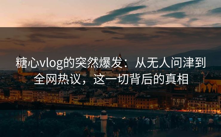 糖心vlog的突然爆发:从无人问津到全网热议,这一切背后的真相 糖心vlog的突然爆发:从无人问津到全网热议,这一切背后的真相