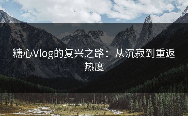 糖心Vlog的复兴之路:从沉寂到重返热度 糖心Vlog的复兴之路:从沉寂到重返热度