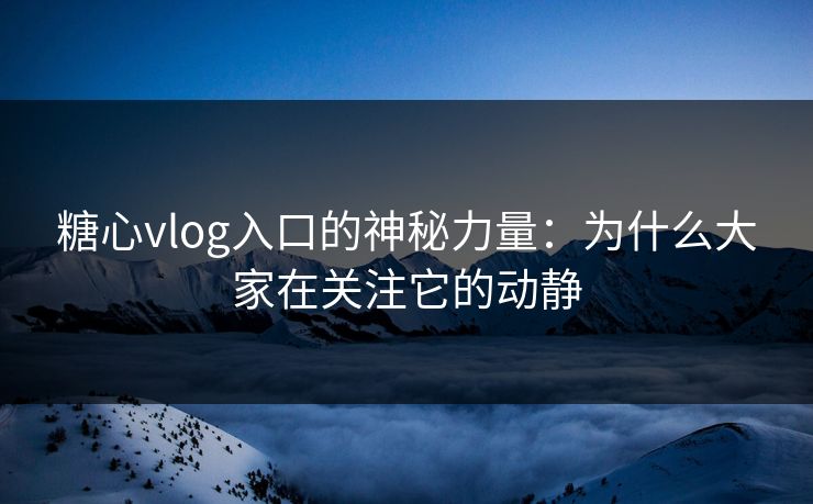 糖心vlog入口的神秘力量：为什么大家在关注它的动静