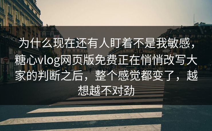 为什么现在还有人盯着不是我敏感,糖心vlog网页版免费正在悄悄改写大家的判断之后,整个感觉都变了,越想越不对劲 为什么现在还有人盯着不是我敏感,糖心vlog网页版免费正在悄悄改写大家的判断之后,整个感觉都变了,越想越不对劲