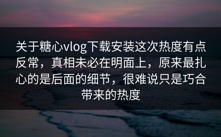 关于糖心vlog下载安装这次热度有点反常，真相未必在明面上，原来最扎心的是后面的细节，很难说只是巧合带来的热度