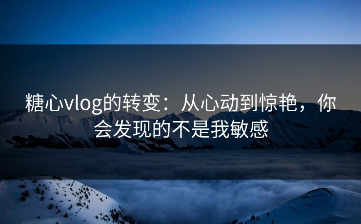 糖心vlog的转变:从心动到惊艳,你会发现的不是我敏感 糖心vlog的转变:从心动到惊艳,你会发现的不是我敏感